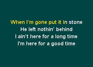 When Pm gone put it in stone
He left nothiw behind

I ain't here for a long time
I'm here for a good time