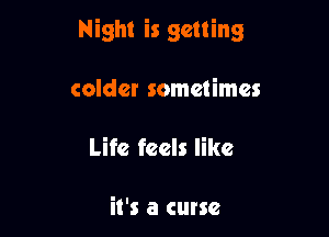 Night is getting

colder sometimes
Life feels like

it's a curse