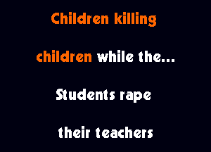 Children killing

children while the...
Students rape

their teachers