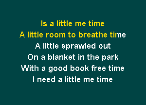 Is a little me time
A little room to breathe time
A little sprawled out

On a blanket in the park
With a good book free time
I need a little me time