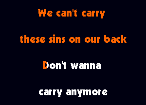 We can't carry

these sins on our back

Don't wanna

carry anymore