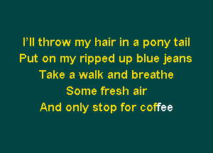 PII throw my hair in a pony tail
Put on my ripped up blue jeans
Take a walk and breathe

Some fresh air
And only stop for coffee