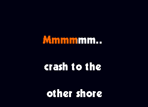 Mmmmmm

crash to the

other shore