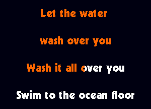 Let the water

wash over you

Wash it all over you

Swim to the ocean floor