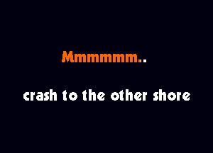 Mmmmmm

crash to the other shore