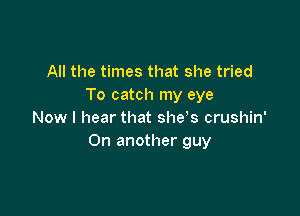 All the times that she tried
To catch my eye

Now I hear that shets crushin'
On another guy