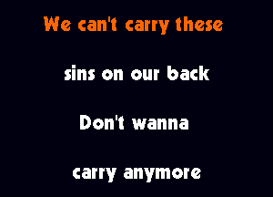 We can't carry these

sins on our back

Don't wanna

carry anymore