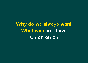 Why do we always want
What we can? have

Oh oh oh oh