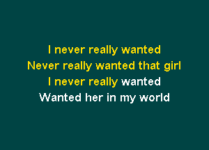 I never really wanted
Never really wanted that girl

I never really wanted
Wanted her in my world