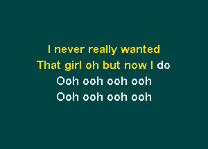 I never really wanted
That girl oh but now I do

Ooh ooh ooh ooh
Ooh ooh ooh ooh