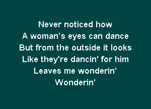 Never noticed how
A womaws eyes can dance
But from the outside it looks

Like they're dancin' for him
Leaves me wonderin'
Wonderin'