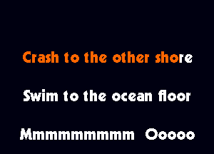 Crash to the other shore

Swim to the ocean floor

Mmmmmmmmm Ooooo