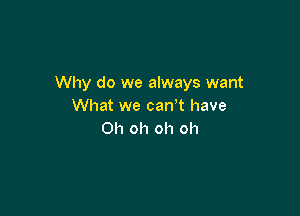 Why do we always want
What we can? have

Oh oh oh oh