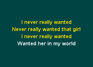 I never really wanted
Never really wanted that girl

I never really wanted
Wanted her in my world