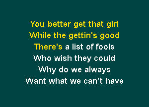 You better get that girl
While the gettin's good
There's a list of fools

Who wish they could
Why do we always
Want what we cant have