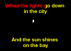 When the lights go down
in the city

And the sun shines
on the bay