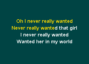 Oh I never really wanted
Never really wanted that girl

I never really wanted
Wanted her in my world