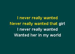 I never really wanted
Never really wanted that girl

I never really wanted
Wanted her in my world