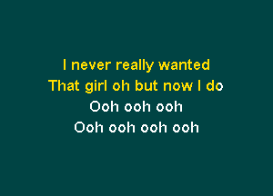 I never really wanted
That girl oh but now I do

Ooh ooh ooh
Ooh ooh ooh ooh