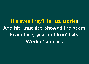 His eyes they'll tell us stories
And his knuckles showed the scars

From forty years of mm flats
Workin' on cars