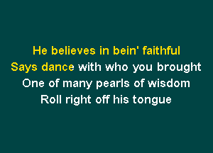 He believes in bein' faithful
Says dance with who you brought

One of many pearls of wisdom
Roll right off his tongue