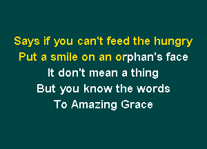 Says if you can't feed the hungry
Put a smile on an orphan's face
It don't mean a thing

But you know the words
To Amazing Grace