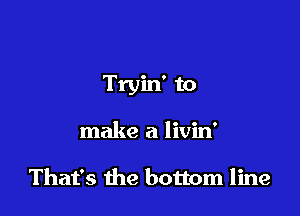 Tryin' to

make a livin'

That's the bottom line