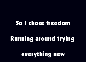 So I chose freedom

Running around trying

everything new