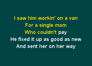 I saw him workin' on a van
For a single mom
Who couldn't pay

He fixed it up as good as new
And sent her on her way