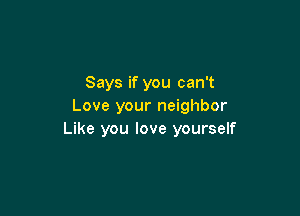Says if you can't
Love your neighbor

Like you love yourself