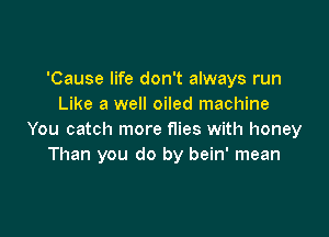 'Cause life don't always run
Like a well oiled machine

You catch more flies with honey
Than you do by bein' mean