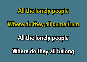 All the lonely people
Where do they all come from

All the lonely people

Where do they all belong