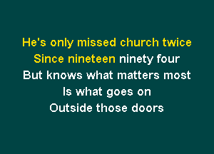 He's only missed church twice
Since nineteen ninety four
But knows what matters most

Is what goes on
Outside those doors