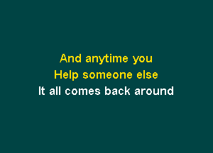 And anytime you
Help someone else

It all comes back around