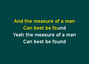 And the measure of a man
Can best be found

Yeah the measure of a man
Can best be found