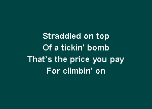 Straddled on top
Of a tickin' bomb

That's the price you pay
For climbin' on