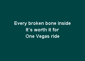 Every broken bone inside
lFs worth it for

One Vegas ride