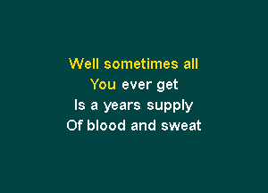 Well sometimes all
You ever get

Is a years supply
0f blood and sweat