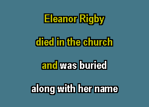 Eleanor Rigby

died in the church
and was buried

along with her name