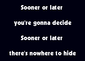 Sooner or later

you're gonna decide

Sooner or later

there's nowhere to hide