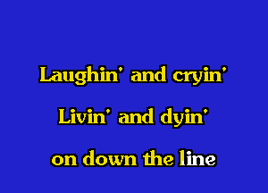Laughin' and cryin'

Livin' and dyin'

on down the line