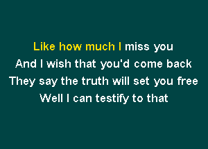 Like how much I miss you
And I wish that you'd come back

They say the truth will set you free
Well I can testify to that