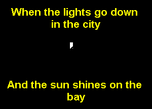 When the lights go down
in the city

And the sun shines on the
bay