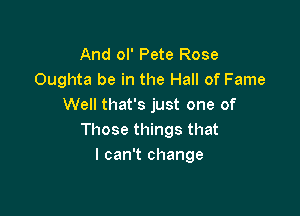 And ol' Pete Rose
Oughta be in the Hall of Fame
Well that's just one of

Those things that
I can't change