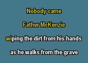 Nobody came
Father McKenzie

wiping the did from his hands

as he walks from the grave