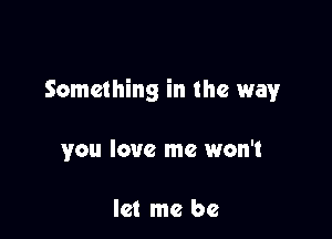 Something in the way

you love me won't

let me be