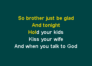 So brother just be glad
And tonight
Hold your kids

Kiss your wife
And when you talk to God