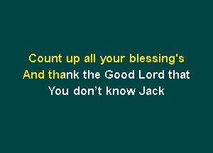 Count up all your blessing's
And thank the Good Lord that

You don't know Jack