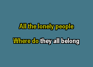 All the lonely people

Where do they all belong