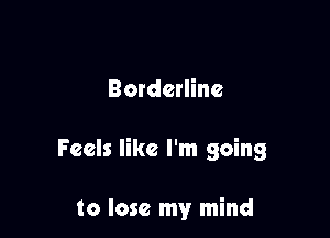 Borderline

Feels like I'm going

to lose my mind